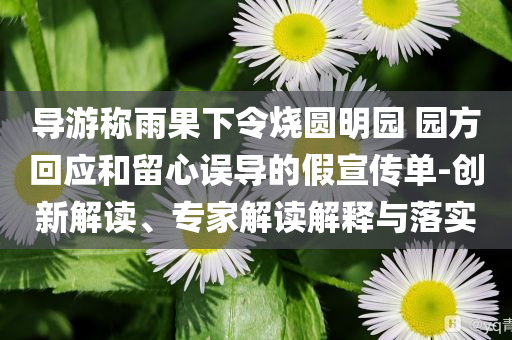 導(dǎo)游稱雨果下令燒圓明園 園方回應(yīng)和留心誤導(dǎo)的假宣傳單-創(chuàng)新解讀、專家解讀解釋與落實(shí)