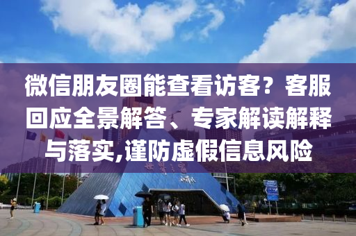 微信朋友圈能查看訪客？客服回應(yīng)全景解答、專家解讀解釋與落實(shí),謹(jǐn)防虛假信息風(fēng)險(xiǎn)