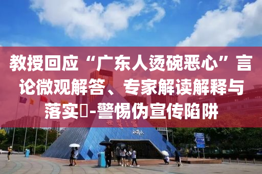 教授回應(yīng)“廣東人燙碗惡心”言論微觀解答、專家解讀解釋與落實(shí)?-警惕偽宣傳陷阱