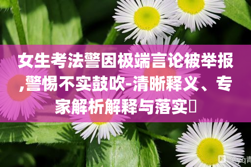 女生考法警因極端言論被舉報(bào),警惕不實(shí)鼓吹-清晰釋義、專家解析解釋與落實(shí)?