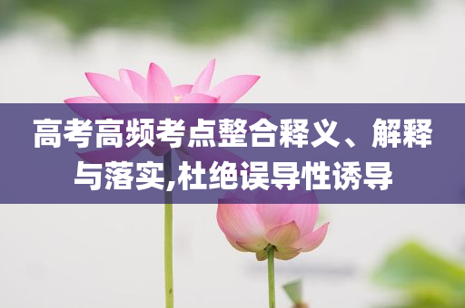 高考高頻考點(diǎn)整合釋義、解釋與落實(shí),杜絕誤導(dǎo)性誘導(dǎo)