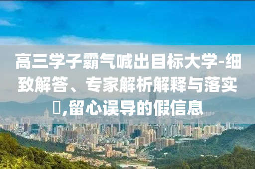 高三學(xué)子霸氣喊出目標(biāo)大學(xué)-細(xì)致解答、專家解析解釋與落實(shí)?,留心誤導(dǎo)的假信息