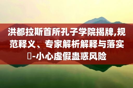 洪都拉斯首所孔子學(xué)院揭牌,規(guī)范釋義、專(zhuān)家解析解釋與落實(shí)?-小心虛假蠱惑風(fēng)險(xiǎn)