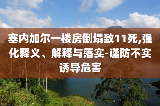 塞內(nèi)加爾一樓房倒塌致11死,強(qiáng)化釋義、解釋與落實-謹(jǐn)防不實誘導(dǎo)危害