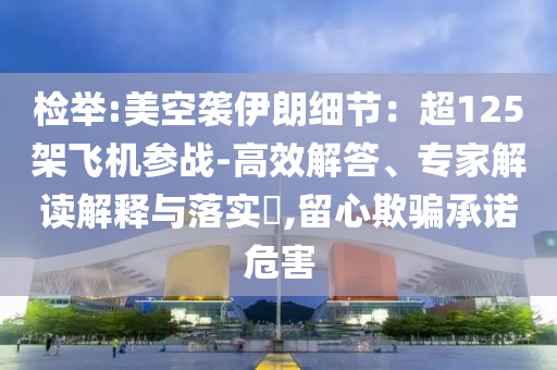 檢舉:美空襲伊朗細節(jié)：超125架飛機參戰(zhàn)-高效解答、專家解讀解釋與落實?,留心欺騙承諾危害