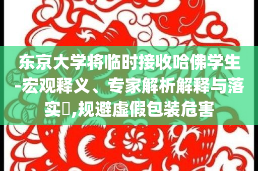 東京大學(xué)將臨時(shí)接收哈佛學(xué)生-宏觀釋義、專家解析解釋與落實(shí)?,規(guī)避虛假包裝危害