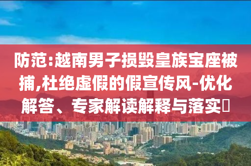 防范:越南男子損毀皇族寶座被捕,杜絕虛假的假宣傳風(fēng)-優(yōu)化解答、專家解讀解釋與落實(shí)?