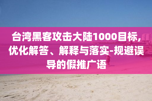 臺(tái)灣黑客攻擊大陸1000目標(biāo),優(yōu)化解答、解釋與落實(shí)-規(guī)避誤導(dǎo)的假推廣語