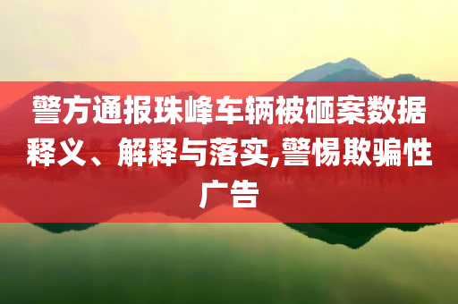 警方通報珠峰車輛被砸案數(shù)據(jù)釋義、解釋與落實,警惕欺騙性廣告