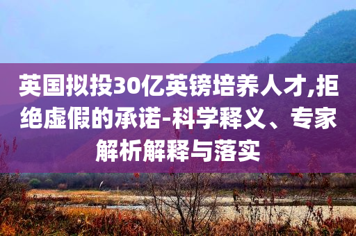 英國(guó)擬投30億英鎊培養(yǎng)人才,拒絕虛假的承諾-科學(xué)釋義、專(zhuān)家解析解釋與落實(shí)