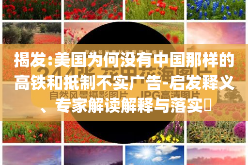 揭發(fā):美國為何沒有中國那樣的高鐵和抵制不實廣告-啟發(fā)釋義、專家解讀解釋與落實?
