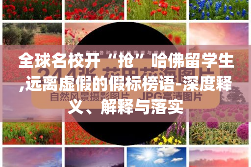 全球名校開“搶”哈佛留學生,遠離虛假的假標榜語-深度釋義、解釋與落實