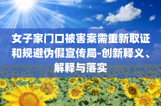 女子家門口被害案需重新取證和規(guī)避偽假宣傳局-創(chuàng)新釋義、解釋與落實(shí)