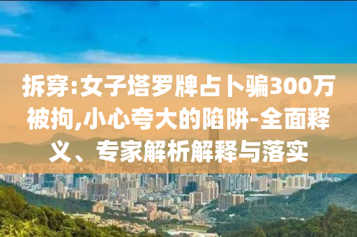 拆穿:女子塔羅牌占卜騙300萬被拘,小心夸大的陷阱-全面釋義、專家解析解釋與落實(shí)