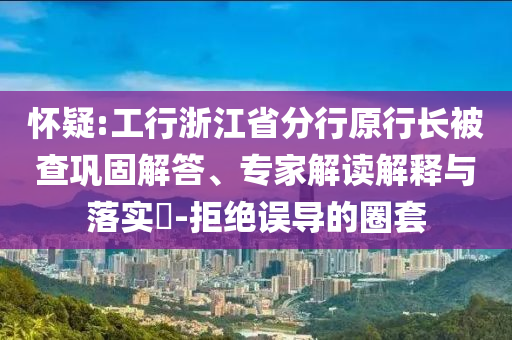 懷疑:工行浙江省分行原行長被查鞏固解答、專家解讀解釋與落實?-拒絕誤導(dǎo)的圈套