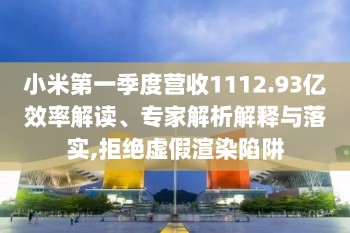 小米第一季度營收1112.93億效率解讀、專家解析解釋與落實,拒絕虛假渲染陷阱