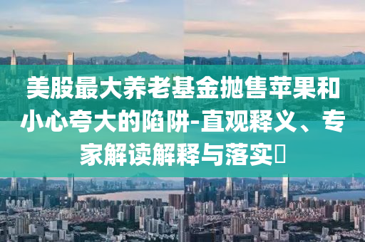 美股最大養(yǎng)老基金拋售蘋果和小心夸大的陷阱-直觀釋義、專家解讀解釋與落實(shí)?