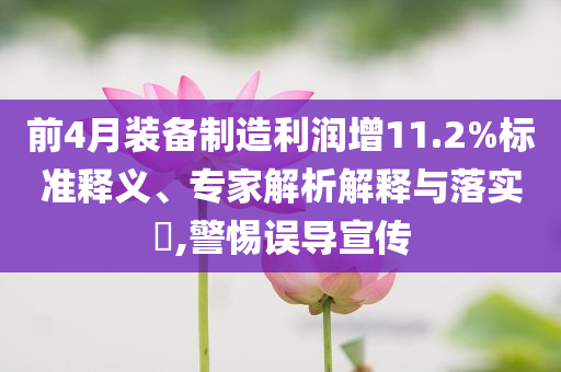 前4月裝備制造利潤增11.2%標(biāo)準(zhǔn)釋義、專家解析解釋與落實?,警惕誤導(dǎo)宣傳