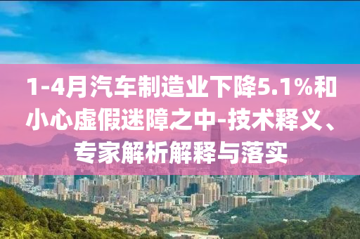 1-4月汽車制造業(yè)下降5.1%和小心虛假迷障之中-技術(shù)釋義、專家解析解釋與落實(shí)