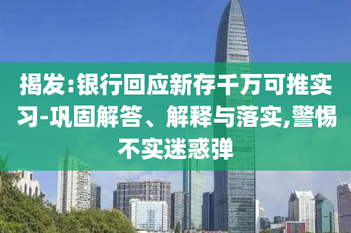 揭發(fā):銀行回應(yīng)新存千萬(wàn)可推實(shí)習(xí)-鞏固解答、解釋與落實(shí),警惕不實(shí)迷惑彈