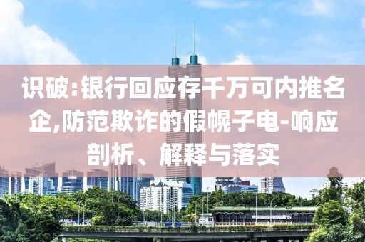 識(shí)破:銀行回應(yīng)存千萬(wàn)可內(nèi)推名企,防范欺詐的假幌子電-響應(yīng)剖析、解釋與落實(shí)