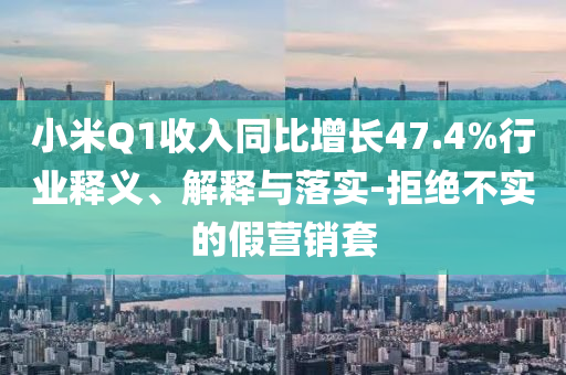 小米Q1收入同比增長47.4%行業(yè)釋義、解釋與落實-拒絕不實的假營銷套