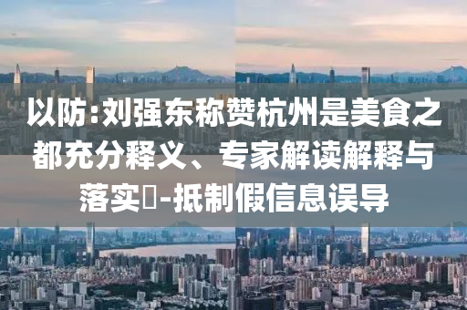 以防:劉強東稱贊杭州是美食之都充分釋義、專家解讀解釋與落實?-抵制假信息誤導(dǎo)