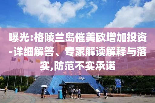 曝光:格陵蘭島催美歐增加投資-詳細(xì)解答、專家解讀解釋與落實,防范不實承諾