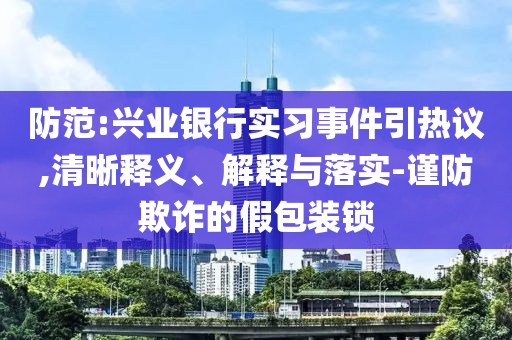 防范:興業(yè)銀行實(shí)習(xí)事件引熱議,清晰釋義、解釋與落實(shí)-謹(jǐn)防欺詐的假包裝鎖