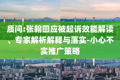 質(zhì)問:張翰回應(yīng)被起訴效能解讀、專家解析解釋與落實-小心不實推廣策略