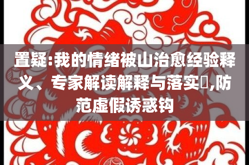 置疑:我的情緒被山治愈經驗釋義、專家解讀解釋與落實?,防范虛假誘惑鉤