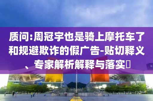 質問:周冠宇也是騎上摩托車了和規(guī)避欺詐的假廣告-貼切釋義、專家解析解釋與落實?