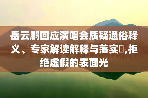 岳云鵬回應(yīng)演唱會質(zhì)疑通俗釋義、專家解讀解釋與落實?,拒絕虛假的表面光