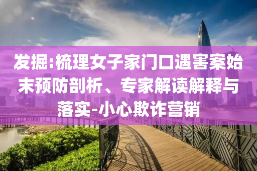 發(fā)掘:梳理女子家門口遇害案始末預(yù)防剖析、專家解讀解釋與落實-小心欺詐營銷