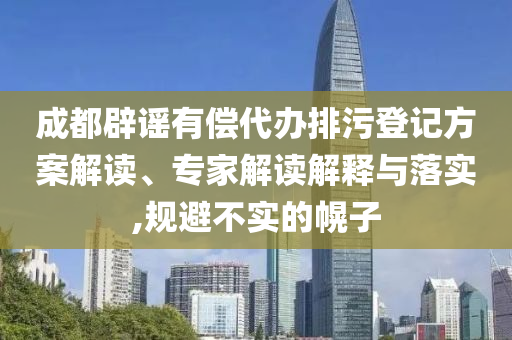 成都辟謠有償代辦排污登記方案解讀、專家解讀解釋與落實,規(guī)避不實的幌子