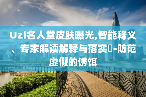 Uzi名人堂皮膚曝光,智能釋義、專家解讀解釋與落實?-防范虛假的誘餌