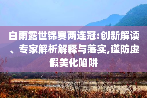 白雨露世錦賽兩連冠:創(chuàng)新解讀、專家解析解釋與落實(shí),謹(jǐn)防虛假美化陷阱