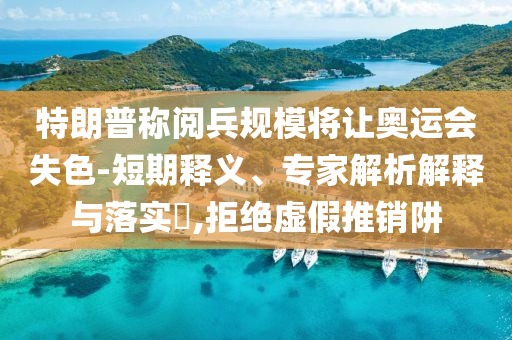 特朗普稱閱兵規(guī)模將讓奧運會失色-短期釋義、專家解析解釋與落實?,拒絕虛假推銷阱