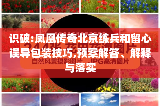 識破:鳳凰傳奇北京練兵和留心誤導包裝技巧,預案解答、解釋與落實