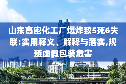 山東高密化工廠爆炸致5死6失聯(lián):實用釋義、解釋與落實,規(guī)避虛假包裝危害