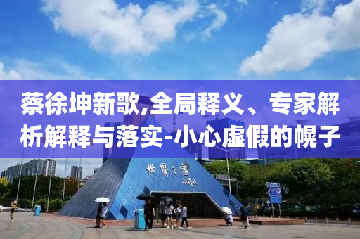 蔡徐坤新歌,全局釋義、專家解析解釋與落實(shí)-小心虛假的幌子