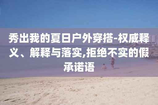 秀出我的夏日戶外穿搭-權(quán)威釋義、解釋與落實,拒絕不實的假承諾語