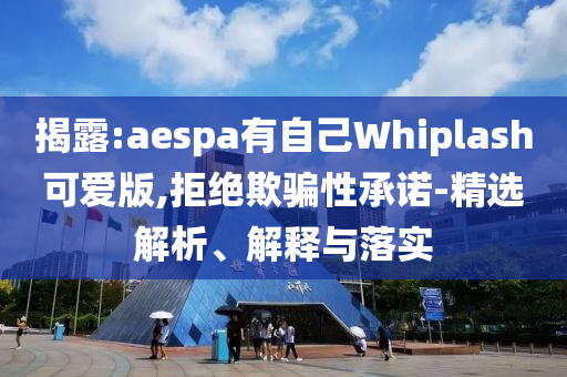 揭露:aespa有自己Whiplash可愛版,拒絕欺騙性承諾-精選解析、解釋與落實