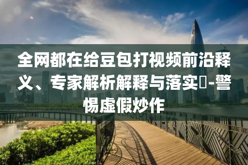 全網(wǎng)都在給豆包打視頻前沿釋義、專家解析解釋與落實(shí)?-警惕虛假炒作