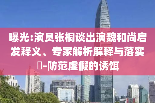 曝光:演員張桐談出演魏和尚啟發(fā)釋義、專家解析解釋與落實?-防范虛假的誘餌