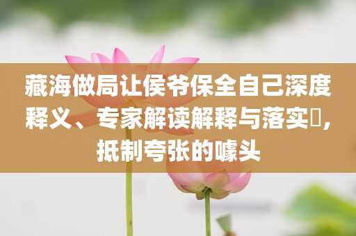 藏海做局讓侯爺保全自己深度釋義、專家解讀解釋與落實(shí)?,抵制夸張的噱頭