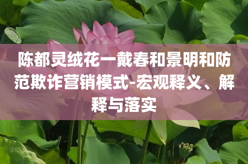 陳都靈絨花一戴春和景明和防范欺詐營(yíng)銷模式-宏觀釋義、解釋與落實(shí)