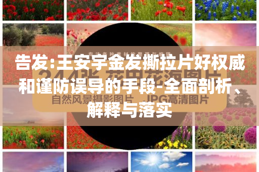 告發(fā):王安宇金發(fā)撕拉片好權(quán)威和謹(jǐn)防誤導(dǎo)的手段-全面剖析、解釋與落實(shí)