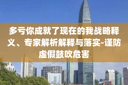 多虧你成就了現(xiàn)在的我戰(zhàn)略釋義、專家解析解釋與落實(shí)-謹(jǐn)防虛假鼓吹危害