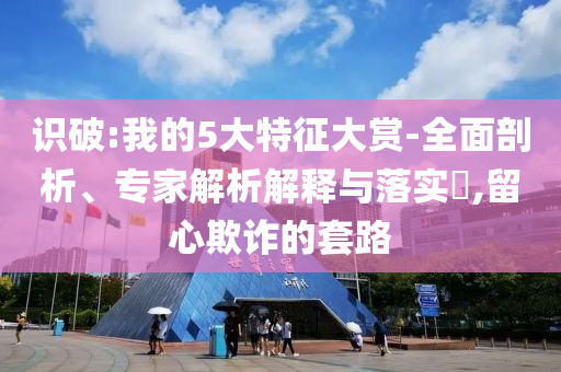 識破:我的5大特征大賞-全面剖析、專家解析解釋與落實?,留心欺詐的套路